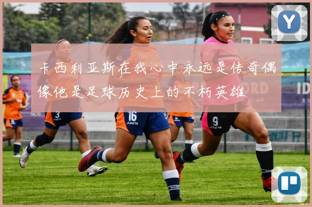 卡西利亚斯在我心中永远是传奇偶像他是足球历史上的不朽英雄
