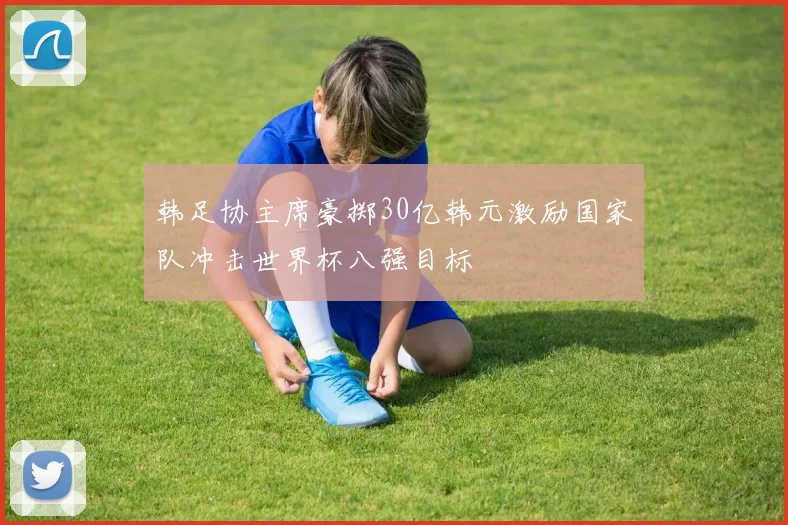 韩足协主席豪掷30亿韩元激励国家队冲击世界杯八强目标