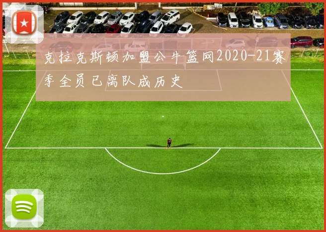 克拉克斯顿加盟公牛篮网2020-21赛季全员已离队成历史