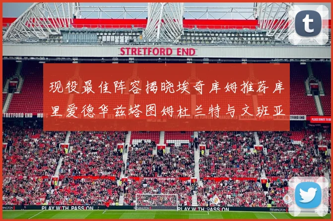 现役最佳阵容揭晓埃奇库姆推荐库里爱德华兹塔图姆杜兰特与文班亚马