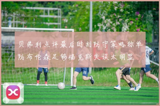 贝弗利点评最后时刻防守策略称单防布伦森足够福克斯失误太明显