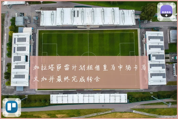 加拉塔萨雷计划租借皇马中场卡马文加并最终完成转会