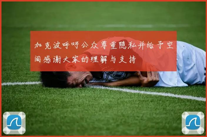 加克波呼吁公众尊重隐私并给予空间感谢大家的理解与支持
