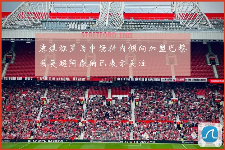 意媒称罗马中场科内倾向加盟巴黎或英超阿森纳已表示关注