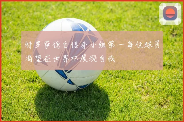 特罗萨德自信夺小组第一每位球员渴望在世界杯展现自我