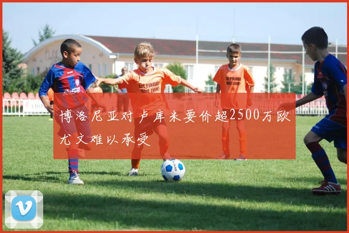 博洛尼亚对卢库米要价超2500万欧尤文难以承受