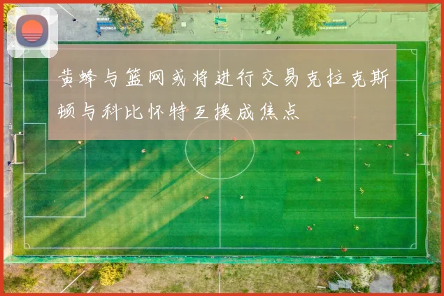 黄蜂与篮网或将进行交易克拉克斯顿与科比怀特互换成焦点