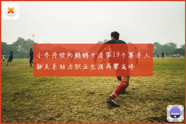 小乔丹续约鹈鹕开启第19个赛季人脉关系助力职业生涯再攀高峰