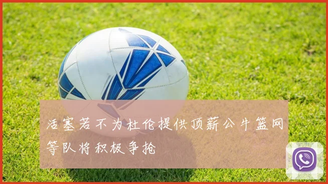 活塞若不为杜伦提供顶薪公牛篮网等队将积极争抢